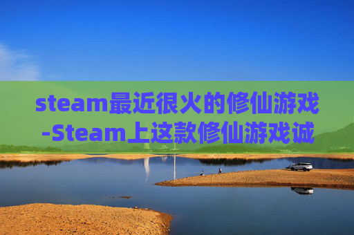 steam最近很火的修仙游戏-Steam上这款修仙游戏诚意足、体验佳,泛修仙爱好者值得沉浸探索 steam最近很火的修仙游戏-Steam上这款修仙游戏诚意足、体验佳,泛修仙爱好者值得沉浸探索