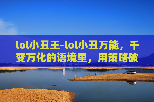 lol小丑王-lol小丑万能，千变万化的语境里，用策略破解新手困境的实用指南