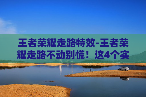 王者荣耀走路特效-王者荣耀走路不动别慌！这4个实用技巧帮你快速解决，操作流畅不再卡顿