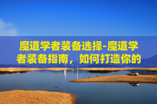 魔道学者装备选择-魔道学者装备指南，如何打造你的专属战斗套装