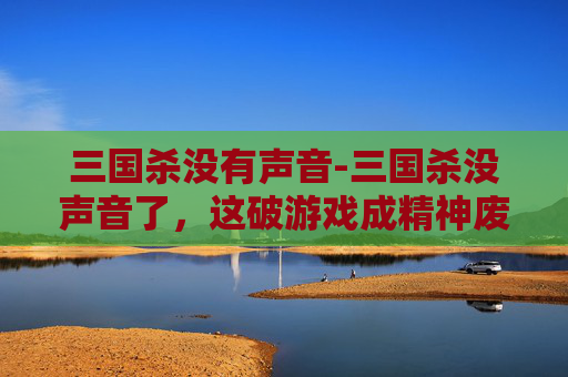 三国杀没有声音-三国杀没声音了，这破游戏成精神废墟，掉队玩家何时能翻身？