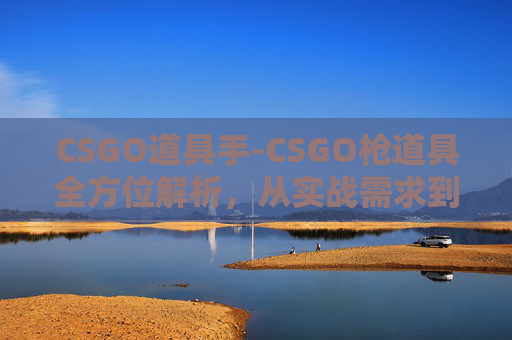 CSGO道具手-CSGO枪道具全方位解析，从实战需求到操作技巧，帮你玩出枪道具的极致效果