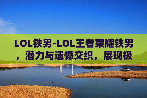 LOL铁男-LOL王者荣耀铁男，潜力与遗憾交织，展现极致武力与风采
