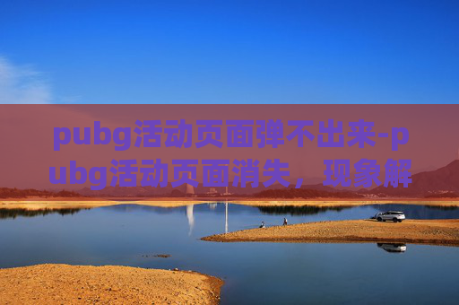 pubg活动页面弹不出来-pubg活动页面消失，现象解读与应对思路梳理