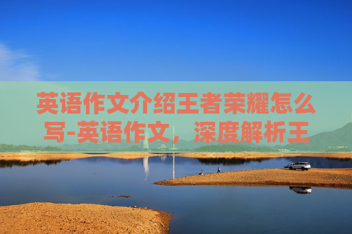 英语作文介绍王者荣耀怎么写-英语作文,深度解析王者荣耀——一款现象级团队协作游戏的魅力与价值 英语作文介绍王者荣耀怎么写-英语作文,深度解析王者荣耀——一款现象级团队协作游戏的魅力与价值