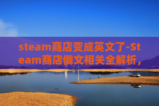 steam商店变成英文了-Steam商店俄文相关全解析，玩法、资源与优质应用指南