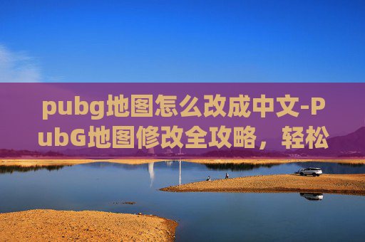 pubg地图怎么改成中文-PubG地图修改全攻略,轻松解锁更畅快的游戏环境 pubg地图怎么改成中文-PubG地图修改全攻略,轻松解锁更畅快的游戏环境