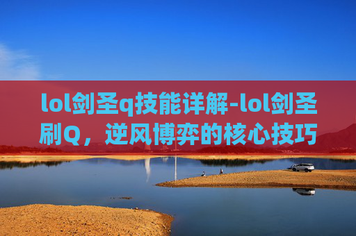lol剑圣q技能详解-lol剑圣刷Q，逆风博弈的核心技巧与常见误区解析