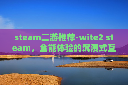 steam二游推荐-wite2 steam，全能体验的沉浸式互动游戏，打开全新互动娱乐新维度