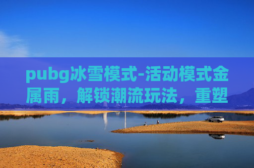 pubg冰雪模式-活动模式金属雨，解锁潮流玩法，重塑战术竞技新体验