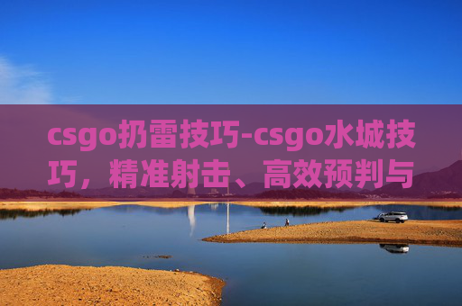csgo扔雷技巧-csgo水城技巧，精准射击、高效预判与战术布局