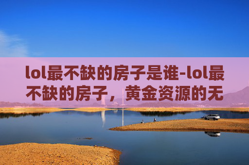 lol最不缺的房子是谁-lol最不缺的房子，黄金资源的无限供给与红利红利