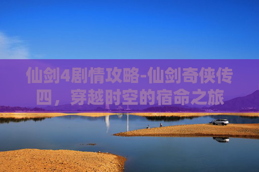 仙剑4剧情攻略-仙剑奇侠传四，穿越时空的宿命之旅