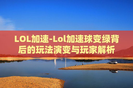 LOL加速-Lol加速球变绿背后的玩法演变与玩家解析