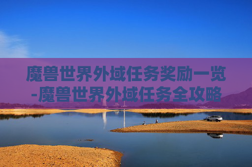 魔兽世界外域任务奖励一览-魔兽世界外域任务全攻略，探索未知的旅程