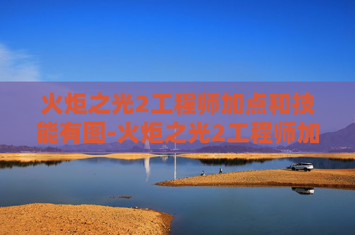 火炬之光2工程师加点和技能有图-火炬之光2工程师加点攻略