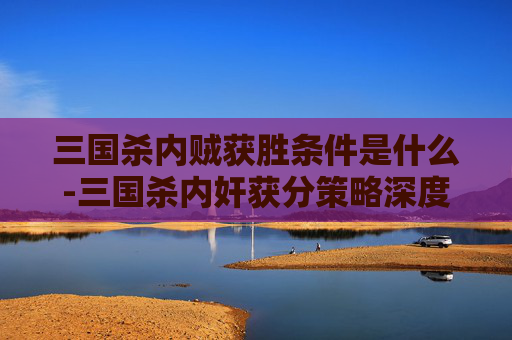 三国杀内贼获胜条件是什么-三国杀内奸获分策略深度解析,从技巧到布局的全方位指南 三国杀内贼获胜条件是什么-三国杀内奸获分策略深度解析,从技巧到布局的全方位指南