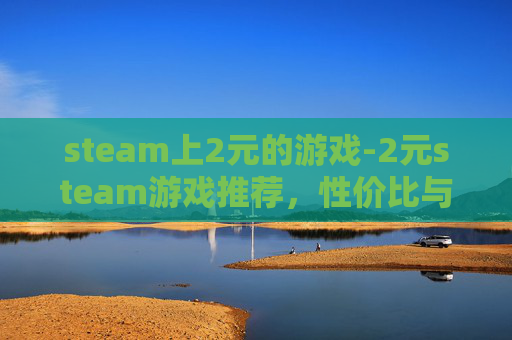 steam上2元的游戏-2元steam游戏推荐，性价比与趣味的完美平衡