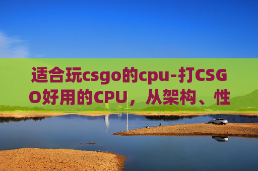 适合玩csgo的cpu-打CSGO好用的CPU，从架构、性能到细节全解析，选对CPU才能让游戏体验更流畅！
