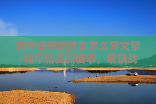 和平精英新赛季怎么写文案-和平精英新赛季,解锁战术新境,书写游戏新篇 和平精英新赛季怎么写文案-和平精英新赛季,解锁战术新境,书写游戏新篇