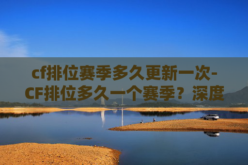 cf排位赛季多久更新一次-CF排位多久一个赛季?深度解析赛季节奏与体验变化 cf排位赛季多久更新一次-CF排位多久一个赛季?深度解析赛季节奏与体验变化