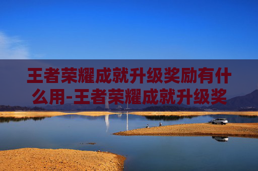 王者荣耀成就升级奖励有什么用-王者荣耀成就升级奖励，从新手起步到卓越进阶的实用指南