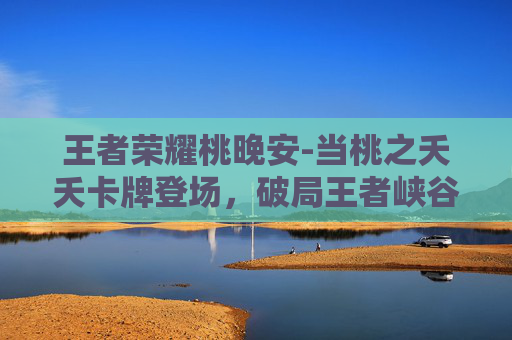 王者荣耀桃晚安-当桃之夭夭卡牌登场，破局王者峡谷的游戏新范式