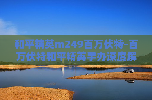 和平精英m249百万伏特-百万伏特和平精英手办深度解析，角色魅力与行业风向的碰撞