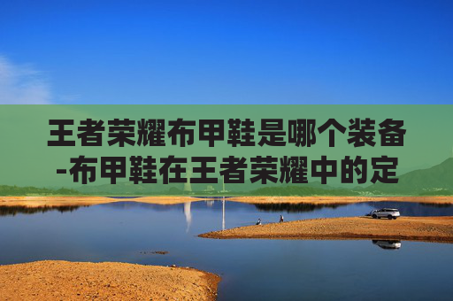 王者荣耀布甲鞋是哪个装备-布甲鞋在王者荣耀中的定位、选择与玩法分析