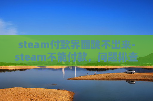 steam付款界面跳不出来-steam不能付款，问题排查与解决办法指南