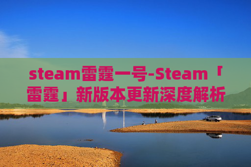 steam雷霆一号-Steam「雷霆」新版本更新深度解析，玩法拓展、优化体验与玩家期待全解析