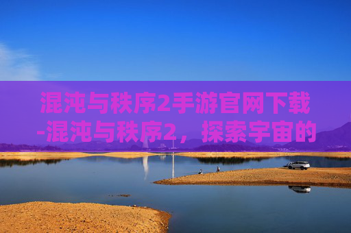 混沌与秩序2手游官网下载-混沌与秩序2，探索宇宙的奥秘