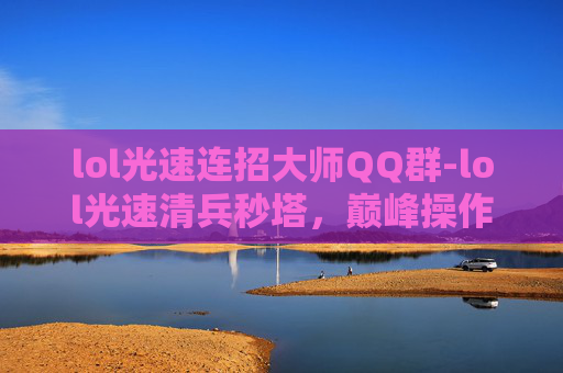 lol光速连招大师QQ群-lol光速清兵秒塔，巅峰操作的实战解析与技巧剖析