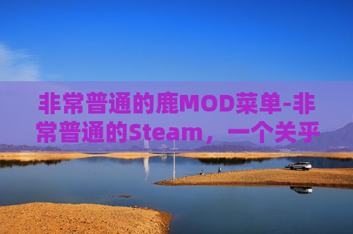 非常普通的鹿MOD菜单-非常普通的Steam,一个关乎体验与成长的优质资源平台探析 非常普通的鹿MOD菜单-非常普通的Steam,一个关乎体验与成长的优质资源平台探析