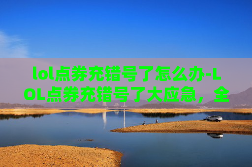 lol点券充错号了怎么办-LOL点券充错号了大应急，全流程避坑指南，让你的账号安全稳固