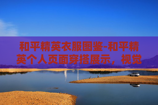 和平精英衣服图鉴-和平精英个人页面穿搭展示，视觉时尚与个性表达的完美融合