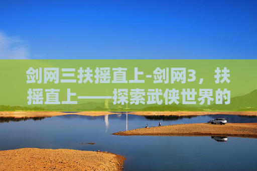 剑网三扶摇直上-剑网3，扶摇直上——探索武侠世界的极致荣耀