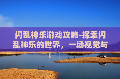 闪乱神乐游戏攻略-探索闪乱神乐的世界，一场视觉与情感的盛宴