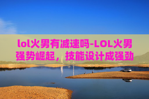 lol火男有减速吗-LOL火男强势崛起，技能设计成强劲存在
