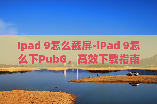 Ipad 9怎么截屏-iPad 9怎么下PubG，高效下载指南与使用技巧，轻松畅玩手游