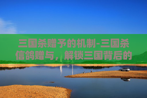 三国杀赠予的机制-三国杀信鸽赠与，解锁三国背后的情感密码与战略智慧