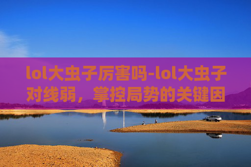 lol大虫子厉害吗-lol大虫子对线弱，掌控局势的关键因素与实战破解策略