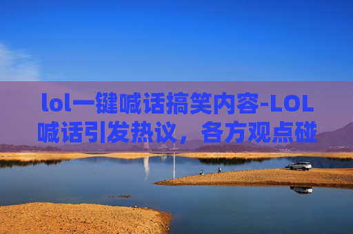 lol一键喊话搞笑内容-LOL喊话引发热议，各方观点碰撞引共鸣