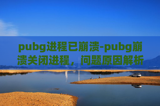 pubg进程已崩溃-pubg崩溃关闭进程,问题原因解析与应对指南 pubg进程已崩溃-pubg崩溃关闭进程,问题原因解析与应对指南