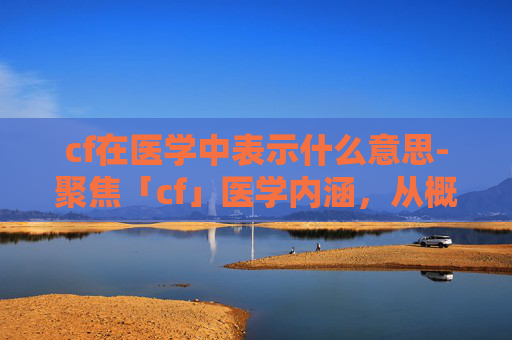 cf在医学中表示什么意思-聚焦「cf」医学内涵,从概念解析到应用场景全维度解读 cf在医学中表示什么意思-聚焦「cf」医学内涵,从概念解析到应用场景全维度解读