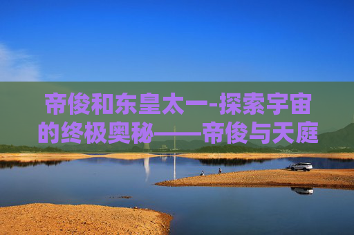 帝俊和东皇太一-探索宇宙的终极奥秘——帝俊与天庭神话