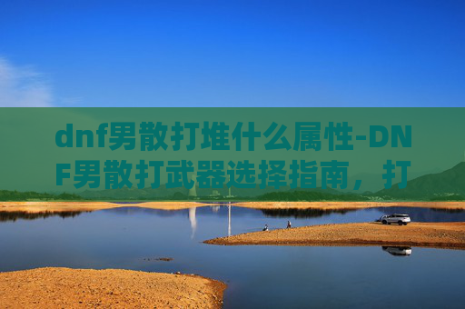 dnf男散打堆什么属性-DNF男散打武器选择指南，打造最强打击者