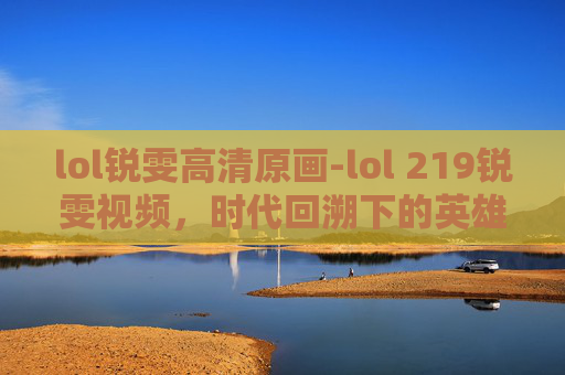 lol锐雯高清原画-lol 219锐雯视频,时代回溯下的英雄博弈与版本革新 lol锐雯高清原画-lol 219锐雯视频,时代回溯下的英雄博弈与版本革新