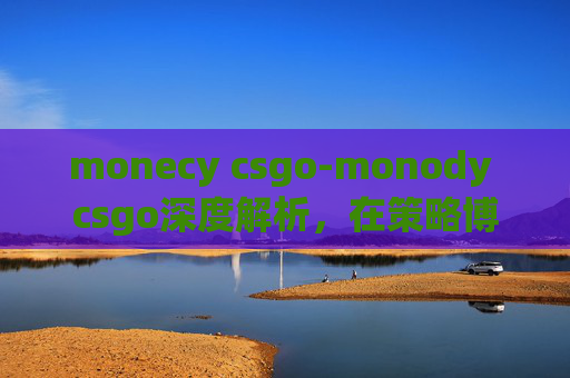 monecy csgo-monody csgo深度解析，在策略博弈中的独特玩法与进阶思路