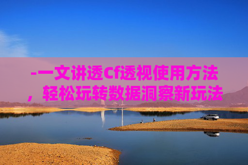 -一文讲透Cf透视使用方法，轻松玩转数据洞察新玩法